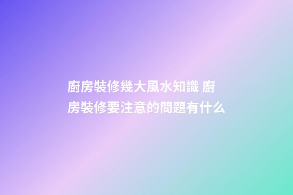 廚房裝修幾大風水知識 廚房裝修要注意的問題有什么